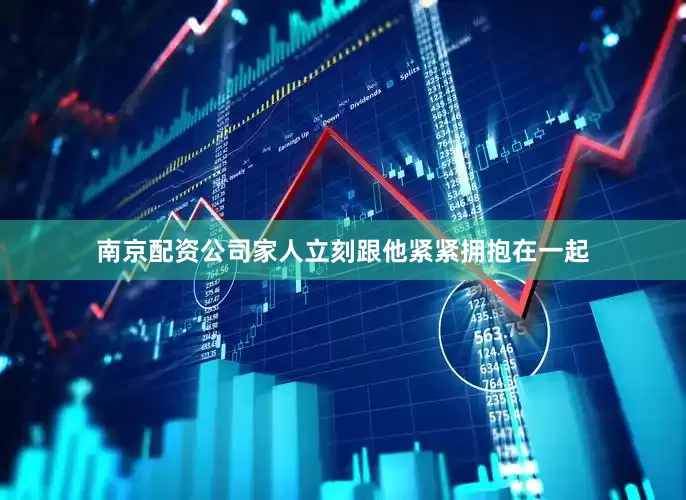 南京配资公司家人立刻跟他紧紧拥抱在一起