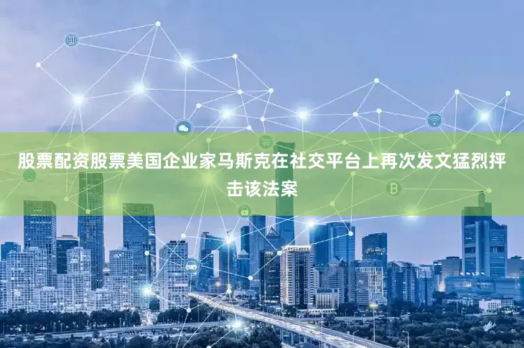 股票配资股票美国企业家马斯克在社交平台上再次发文猛烈抨击该法案