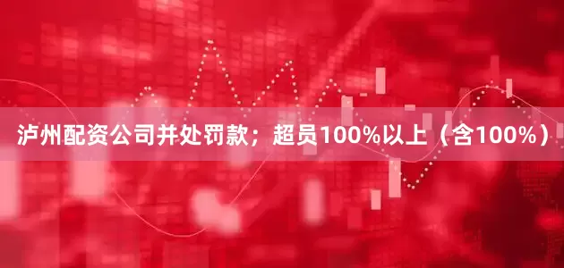泸州配资公司并处罚款；超员100%以上（含100%）