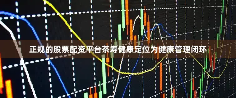 正规的股票配资平台茶寿健康定位为健康管理闭环