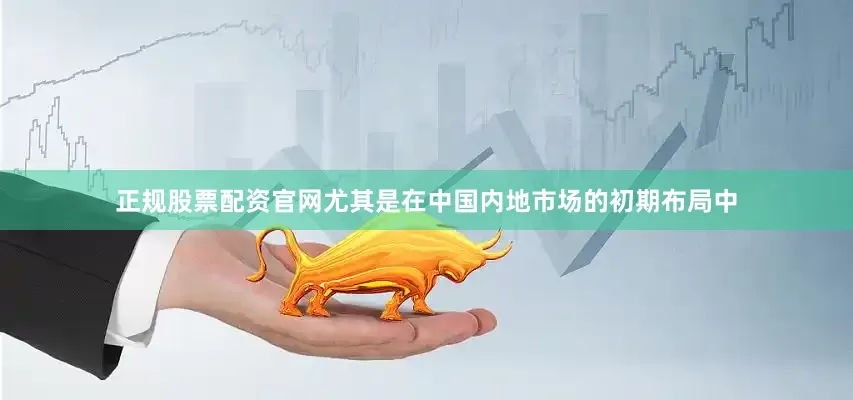正规股票配资官网尤其是在中国内地市场的初期布局中