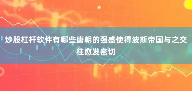 炒股杠杆软件有哪些唐朝的强盛使得波斯帝国与之交往愈发密切