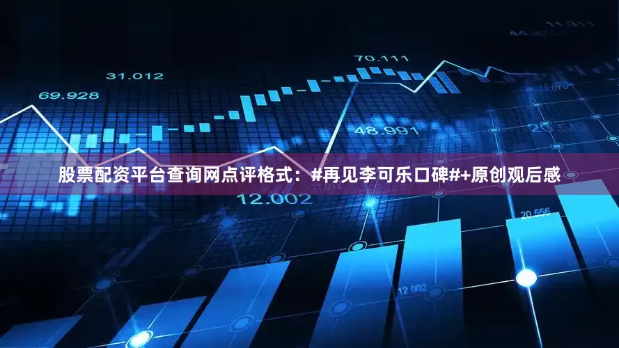 股票配资平台查询网　　点评格式：　　#再见李可乐口碑#+原创观后感