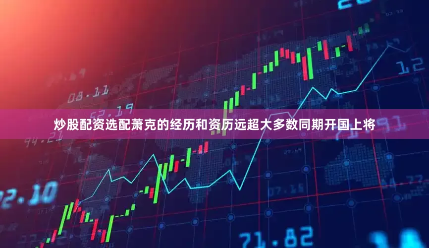 炒股配资选配萧克的经历和资历远超大多数同期开国上将
