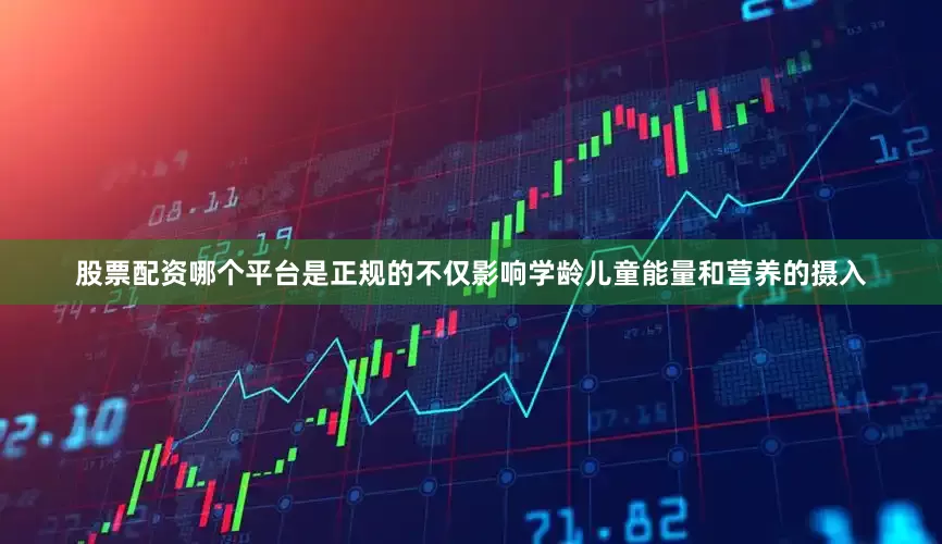 股票配资哪个平台是正规的不仅影响学龄儿童能量和营养的摄入