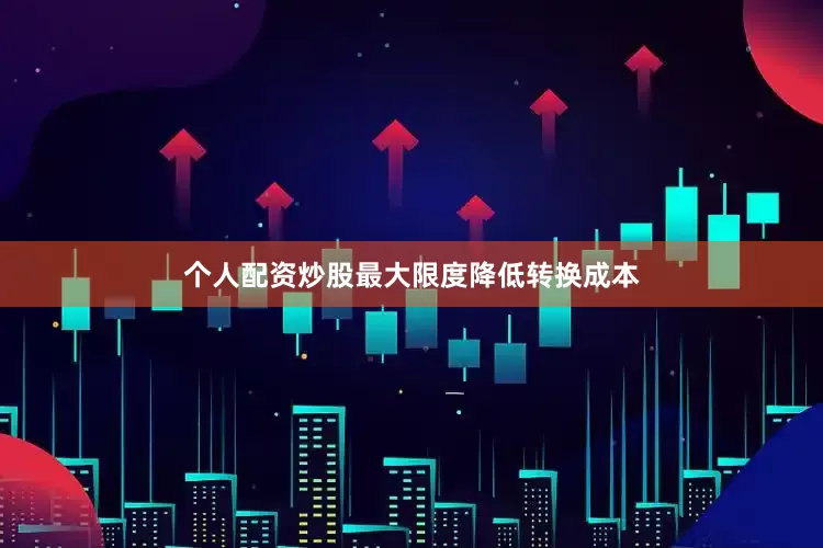 个人配资炒股最大限度降低转换成本