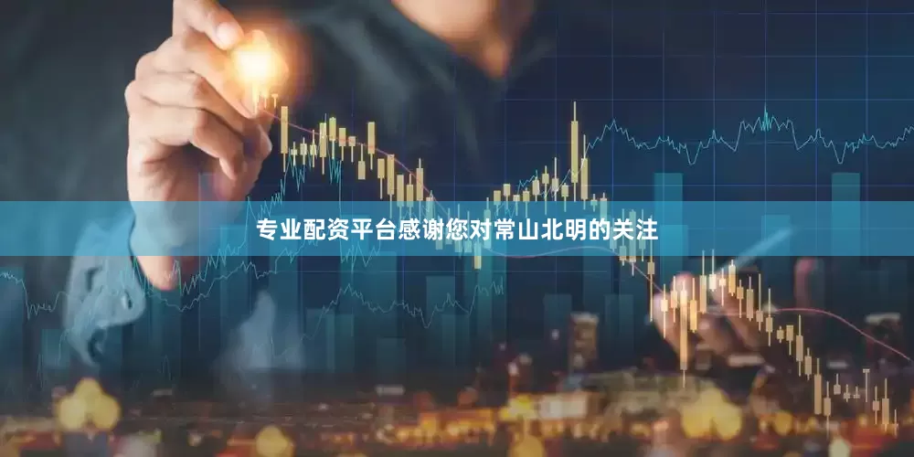 专业配资平台感谢您对常山北明的关注
