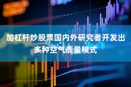 加杠杆炒股票国内外研究者开发出多种空气质量模式