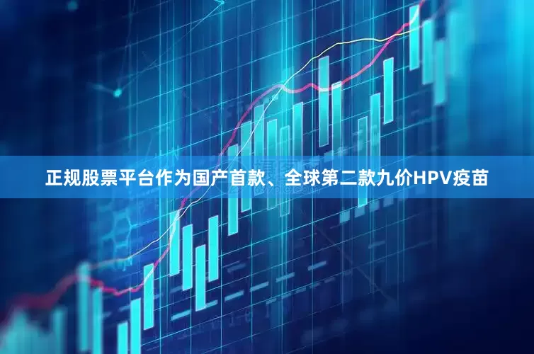 正规股票平台作为国产首款、全球第二款九价HPV疫苗
