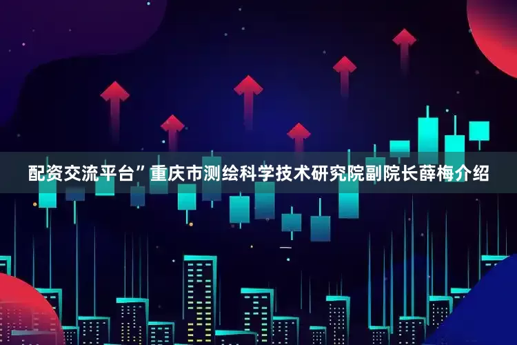 配资交流平台”重庆市测绘科学技术研究院副院长薛梅介绍