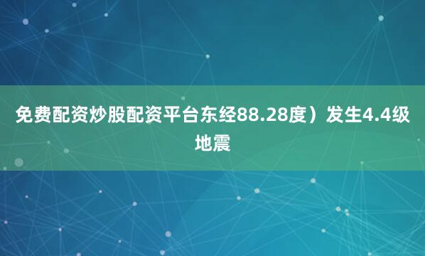 免费配资炒股配资平台东经88.28度）发生4.4级地震