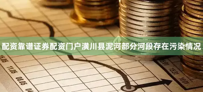 配资靠谱证券配资门户潢川县泥河部分河段存在污染情况