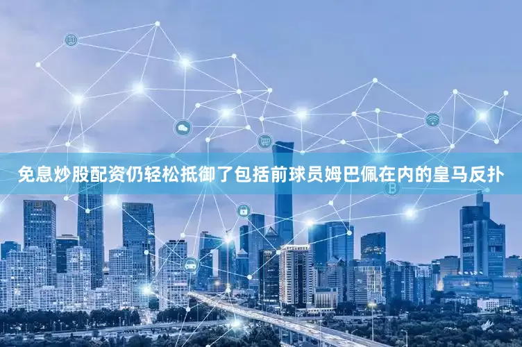 免息炒股配资仍轻松抵御了包括前球员姆巴佩在内的皇马反扑