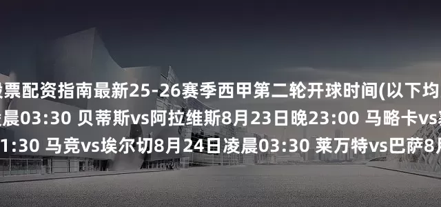 股票配资指南最新25-26赛季西甲第二轮开球时间(以下均为北京时间)：8月23日凌晨03:30 贝蒂斯vs阿拉维斯8月23日晚23:00 马略卡vs塞尔塔8月24日凌晨01:30 马竞vs埃尔切8月24日凌晨03:30 莱万特vs巴萨8月24日晚23:00 奥萨苏纳vs瓦伦西亚8月25日凌晨01:30 皇家社会vs西班牙人8月25日凌晨01:30 比利亚雷亚尔vs赫罗纳8月25日凌晨03:30 皇
