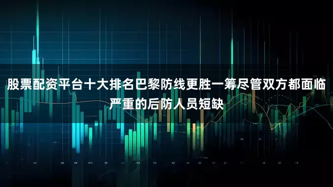 股票配资平台十大排名巴黎防线更胜一筹尽管双方都面临严重的后防人员短缺