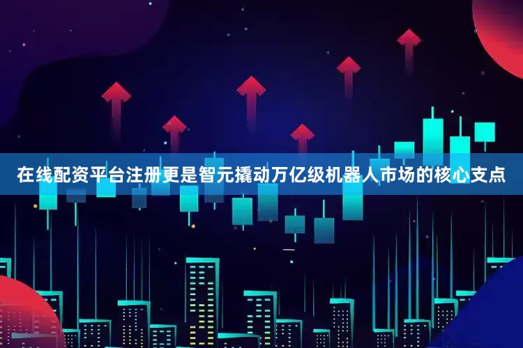 在线配资平台注册更是智元撬动万亿级机器人市场的核心支点
