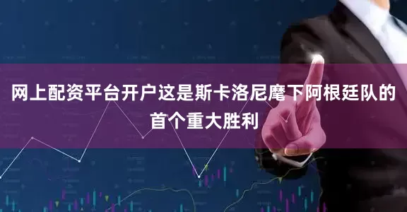 网上配资平台开户这是斯卡洛尼麾下阿根廷队的首个重大胜利