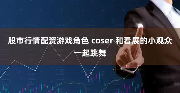 股市行情配资游戏角色 coser 和看展的小观众一起跳舞
