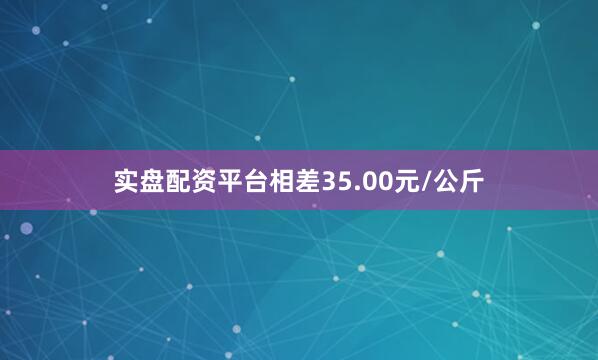 实盘配资平台相差35.00元/公斤