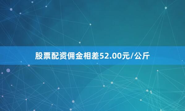 股票配资佣金相差52.00元/公斤