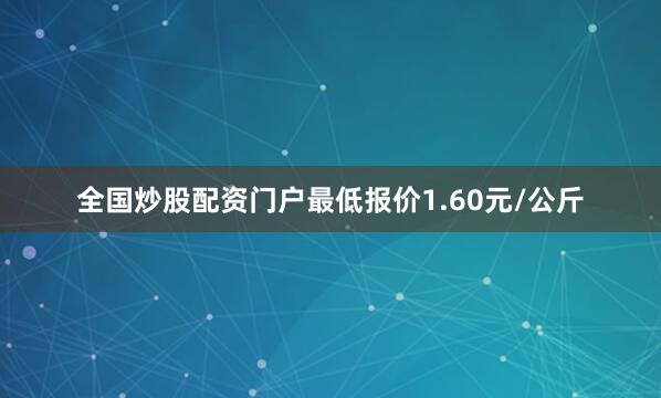 全国炒股配资门户最低报价1.60元/公斤