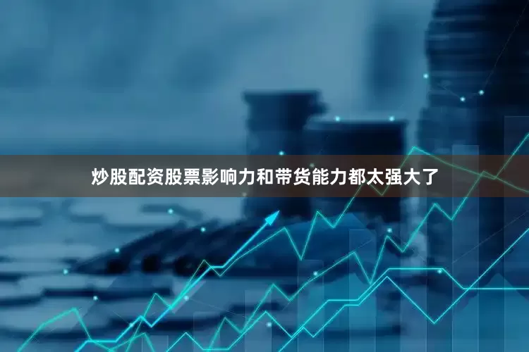 炒股配资股票影响力和带货能力都太强大了