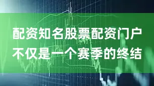 配资知名股票配资门户不仅是一个赛季的终结