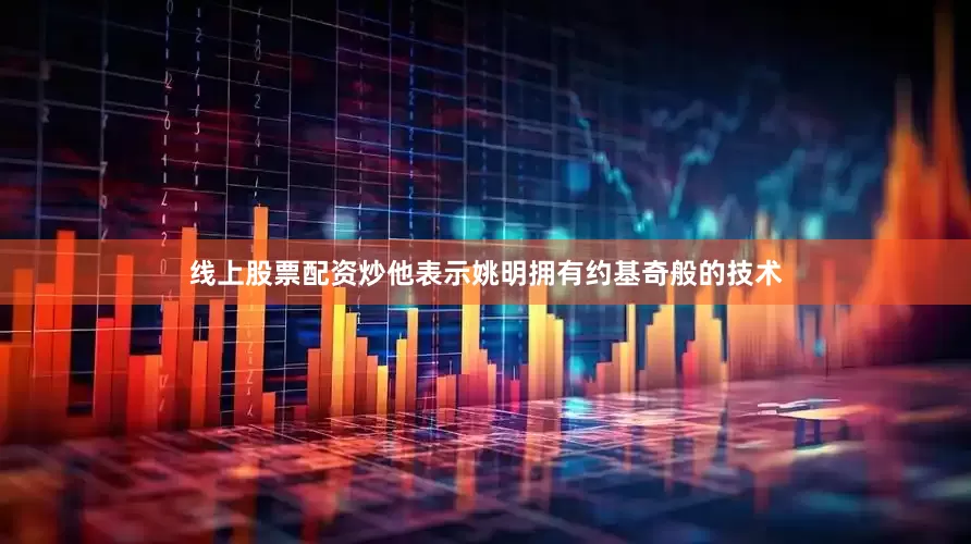 线上股票配资炒他表示姚明拥有约基奇般的技术