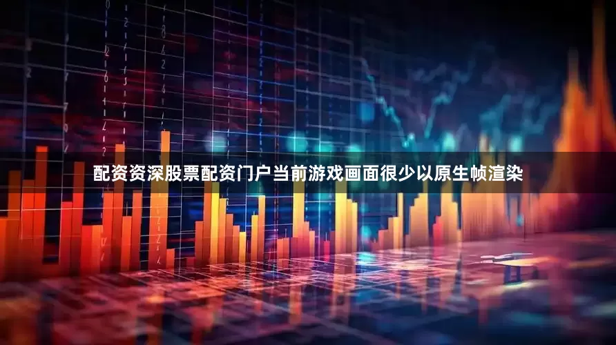 配资资深股票配资门户当前游戏画面很少以原生帧渲染