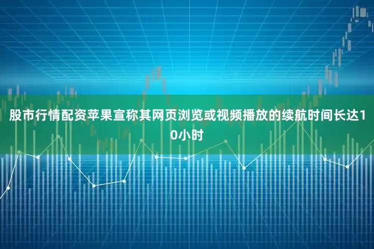 股市行情配资苹果宣称其网页浏览或视频播放的续航时间长达10小时