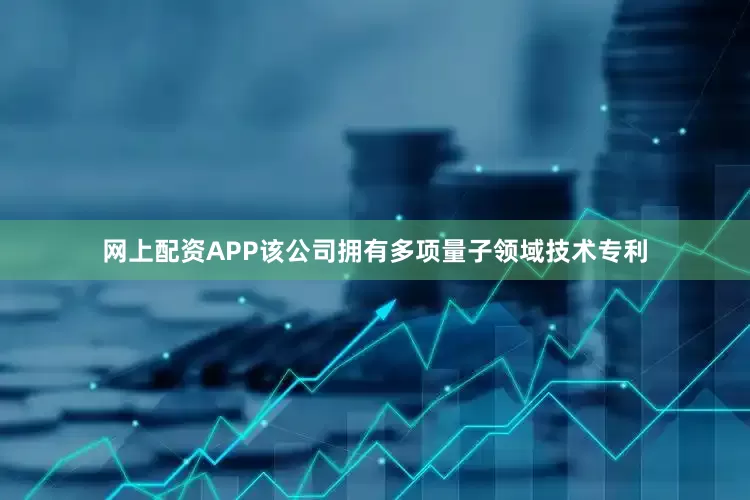 网上配资APP该公司拥有多项量子领域技术专利