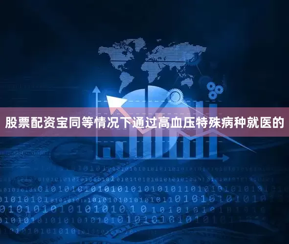 股票配资宝同等情况下通过高血压特殊病种就医的