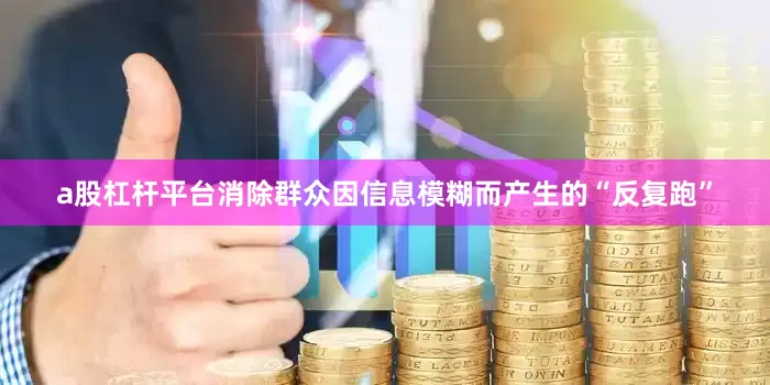 a股杠杆平台消除群众因信息模糊而产生的“反复跑”