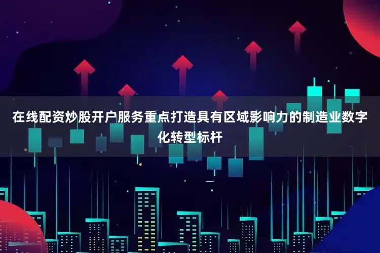 在线配资炒股开户服务重点打造具有区域影响力的制造业数字化转型标杆