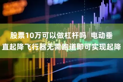 股票10万可以做杠杆吗  电动垂直起降飞行器无需跑道即可实现起降