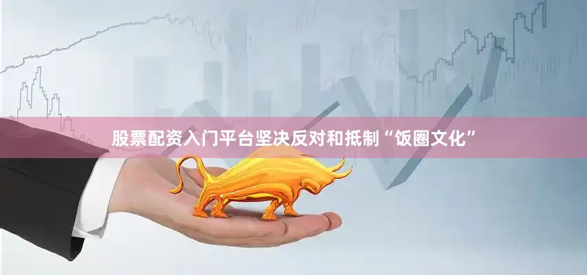 股票配资入门平台坚决反对和抵制“饭圈文化”