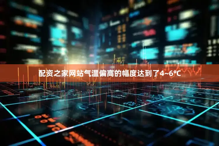 配资之家网站气温偏高的幅度达到了4~6℃