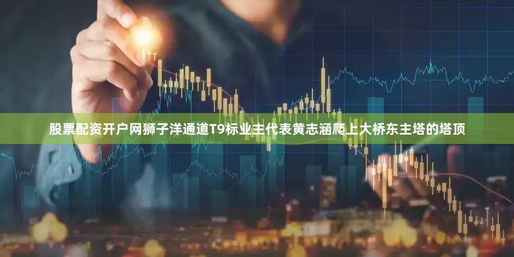 股票配资开户网狮子洋通道T9标业主代表黄志涵爬上大桥东主塔的塔顶