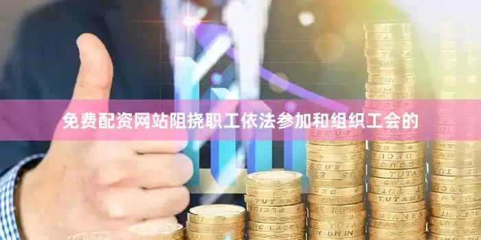 免费配资网站阻挠职工依法参加和组织工会的