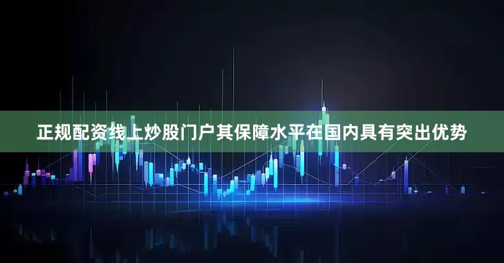 正规配资线上炒股门户其保障水平在国内具有突出优势
