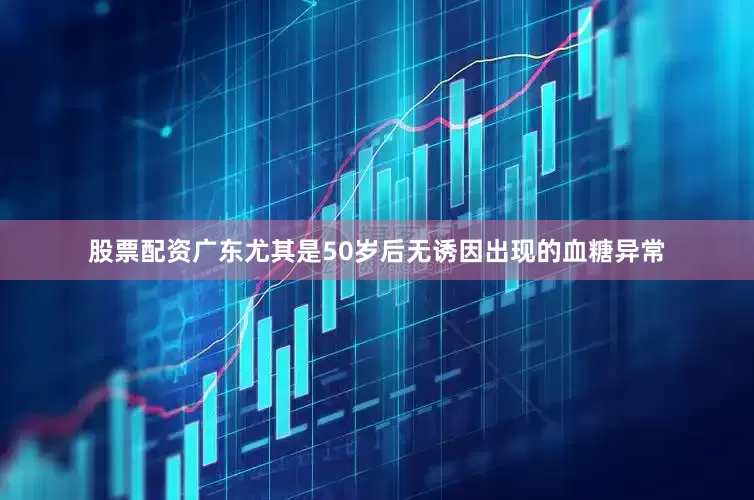 股票配资广东尤其是50岁后无诱因出现的血糖异常