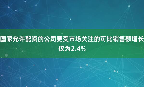 国家允许配资的公司更受市场关注的可比销售额增长仅为2.4%