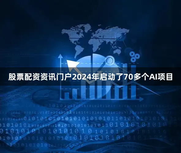 股票配资资讯门户2024年启动了70多个AI项目