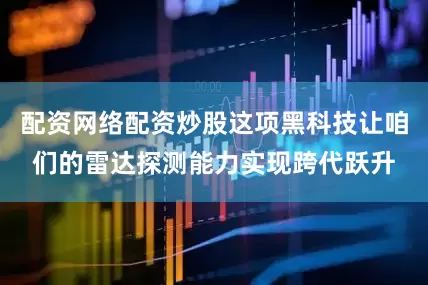 配资网络配资炒股这项黑科技让咱们的雷达探测能力实现跨代跃升