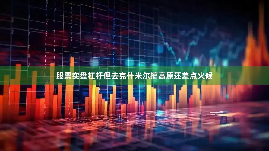 股票实盘杠杆但去克什米尔搞高原还差点火候