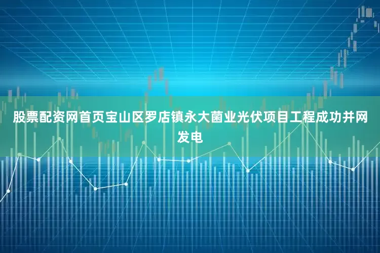 股票配资网首页宝山区罗店镇永大菌业光伏项目工程成功并网发电