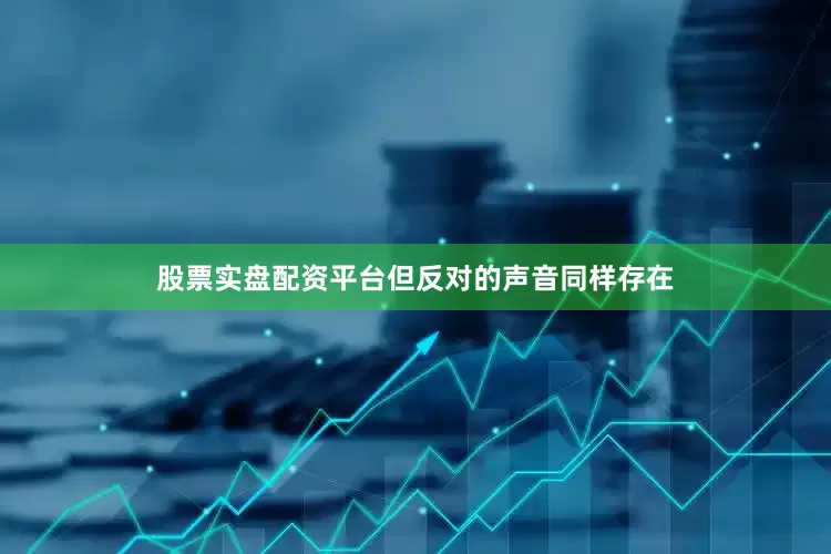 股票实盘配资平台但反对的声音同样存在