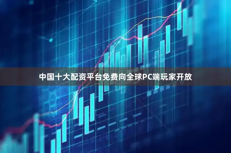 中国十大配资平台免费向全球PC端玩家开放