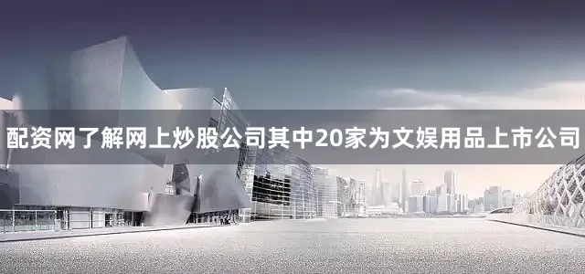 配资网了解网上炒股公司其中20家为文娱用品上市公司