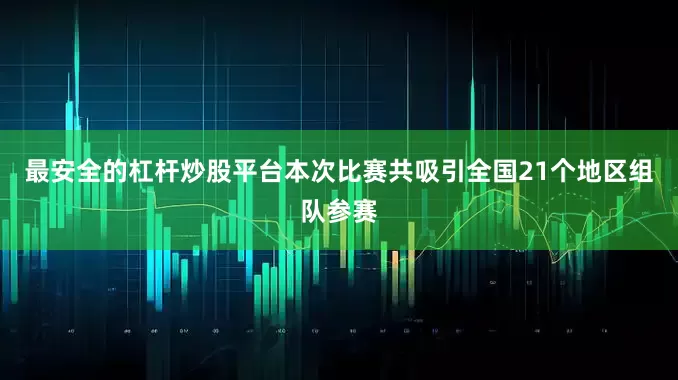 最安全的杠杆炒股平台本次比赛共吸引全国21个地区组队参赛
